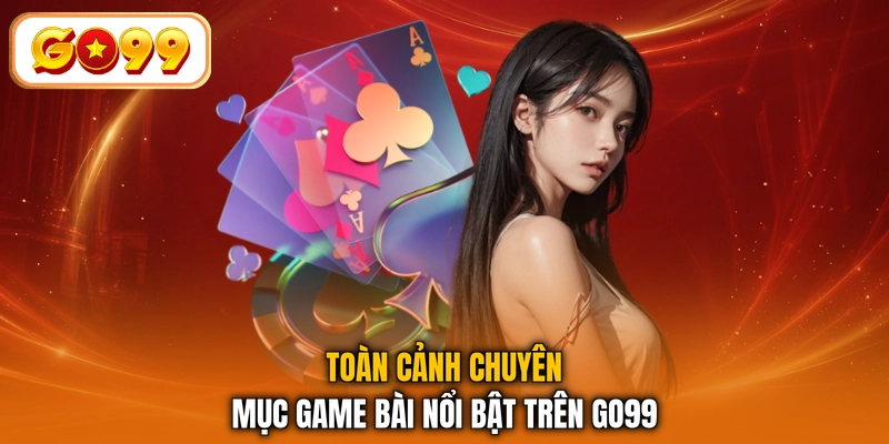 Toàn cảnh chuyên mục game bài nổi bật trên GO99